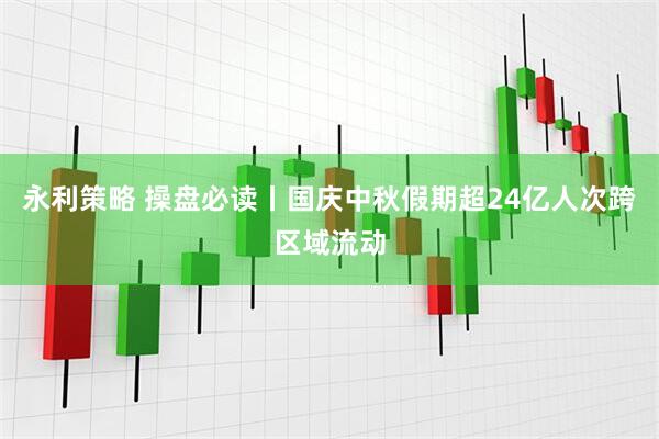 永利策略 操盘必读丨国庆中秋假期超24亿人次跨区域流动