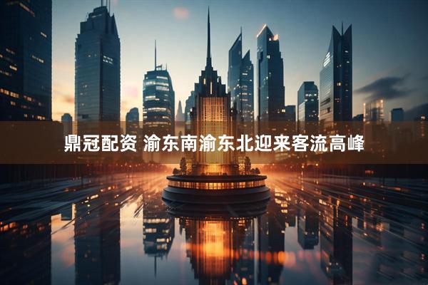 鼎冠配资 渝东南渝东北迎来客流高峰