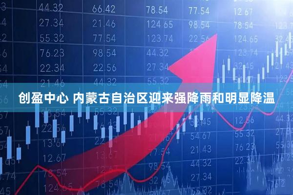 创盈中心 内蒙古自治区迎来强降雨和明显降温