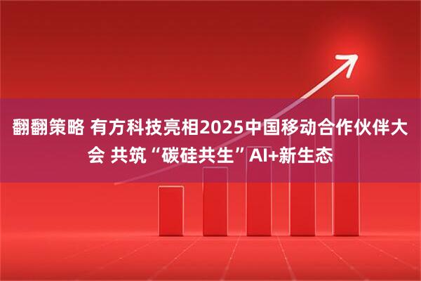 翻翻策略 有方科技亮相2025中国移动合作伙伴大会 共筑“碳硅共生”AI+新生态