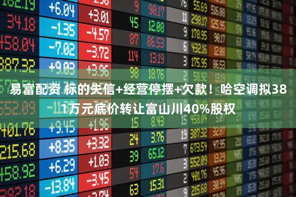 易富配资 标的失信+经营停摆+欠款！哈空调拟381万元底价转让富山川40%股权