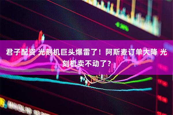 君子配资 光刻机巨头爆雷了!阿斯麦订单大降 光刻机卖不动了?