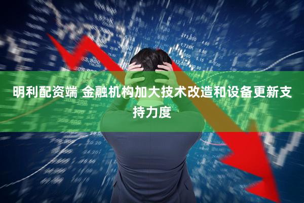 明利配资端 金融机构加大技术改造和设备更新支持力度
