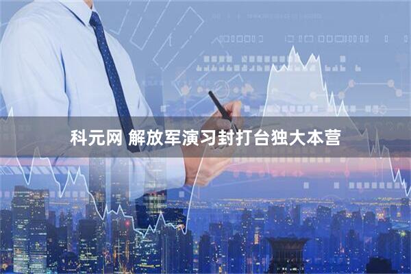 科元网 解放军演习封打台独大本营