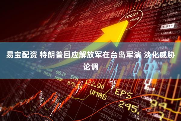 易宝配资 特朗普回应解放军在台岛军演 淡化威胁论调