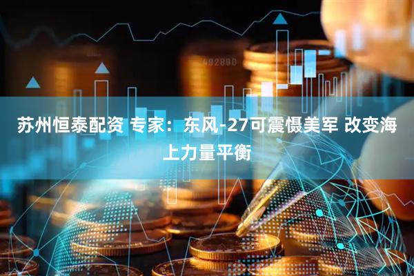 苏州恒泰配资 专家：东风-27可震慑美军 改变海上力量平衡