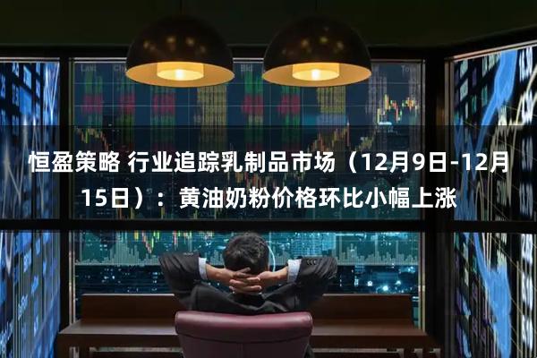 恒盈策略 行业追踪乳制品市场(12月9日-12月15日):黄油奶粉价格环比小幅上涨