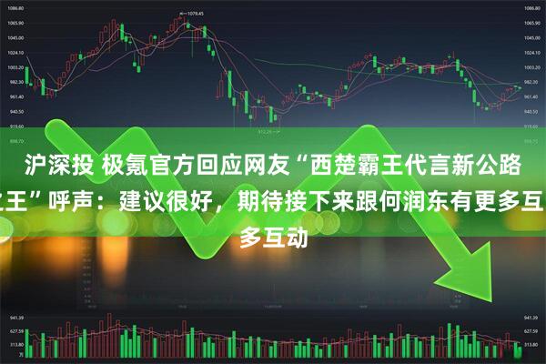 沪深投 极氪官方回应网友“西楚霸王代言新公路之王”呼声:建议很好,期待接下来跟何润东有更多互动