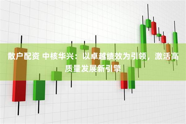 散户配资 中核华兴：以卓越绩效为引领，激活高质量发展新引擎