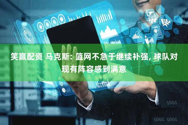 笑赢配资 马克斯: 篮网不急于继续补强, 球队对现有阵容感到满意