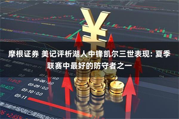 摩根证券 美记评析湖人中锋凯尔三世表现: 夏季联赛中最好的防守者之一